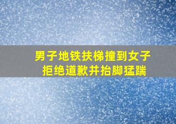 男子地铁扶梯撞到女子 拒绝道歉并抬脚猛踹